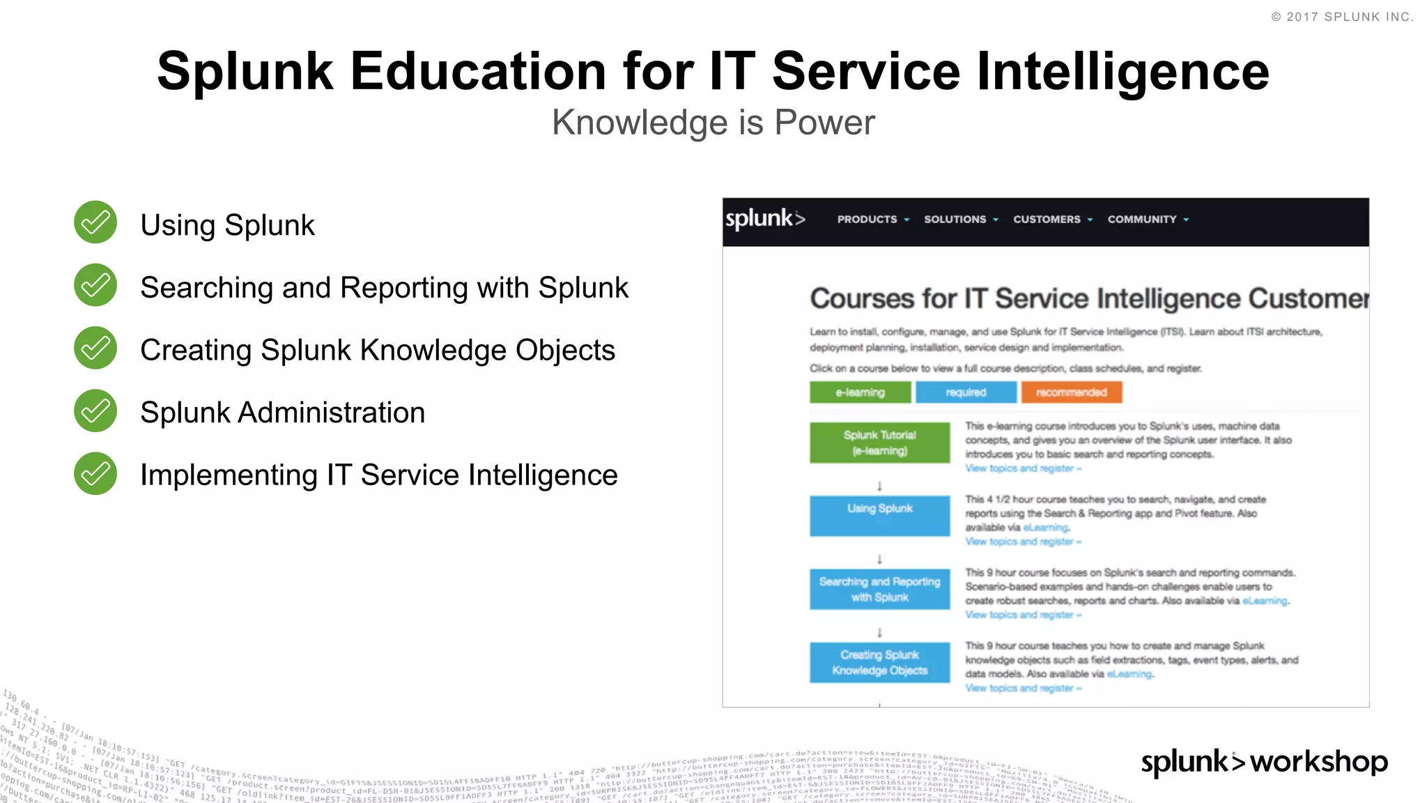 © 2017 SPLUNK INC.
Splunk Education for IT Service Intelligence
Knowledge is Power
Using Splunk
Searching and Reporting with Splunk
Creating Splunk Knowledge Objects
Splunk Administration
Implementing IT Service Intelligence
 