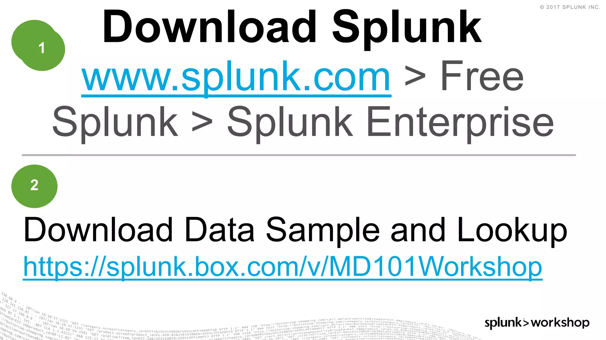 © 2017 SPLUNK INC.
Download Splunk
www.splunk.com > Free
Splunk > Splunk Enterprise
Download Data Sample and Lookup
https://splunk.box.com/v/MD101Workshop
1
2
1
 