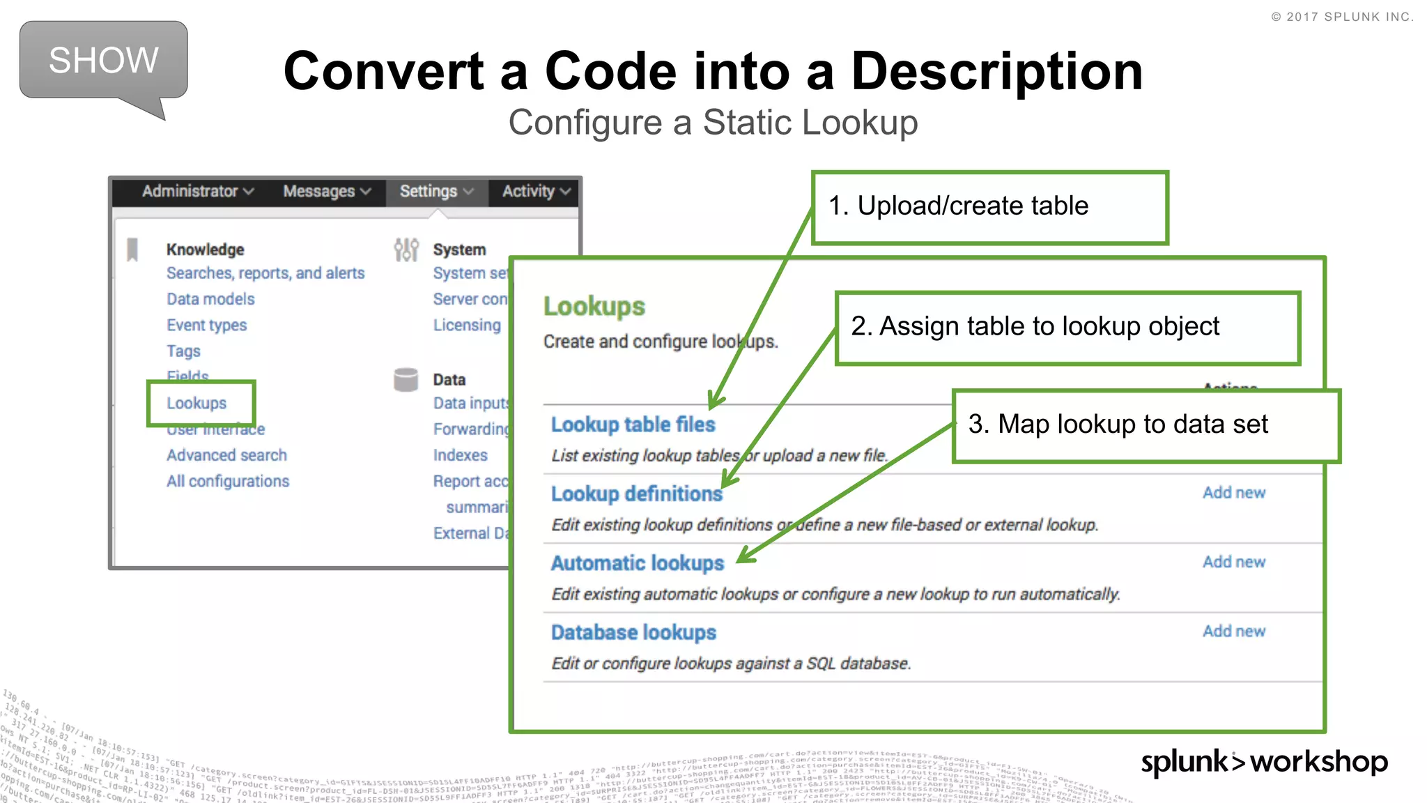 © 2017 SPLUNK INC.
Convert a Code into a Description
Configure a Static Lookup
1. Upload/create table
2. Assign table to lookup object
3. Map lookup to data set
SHOW
 