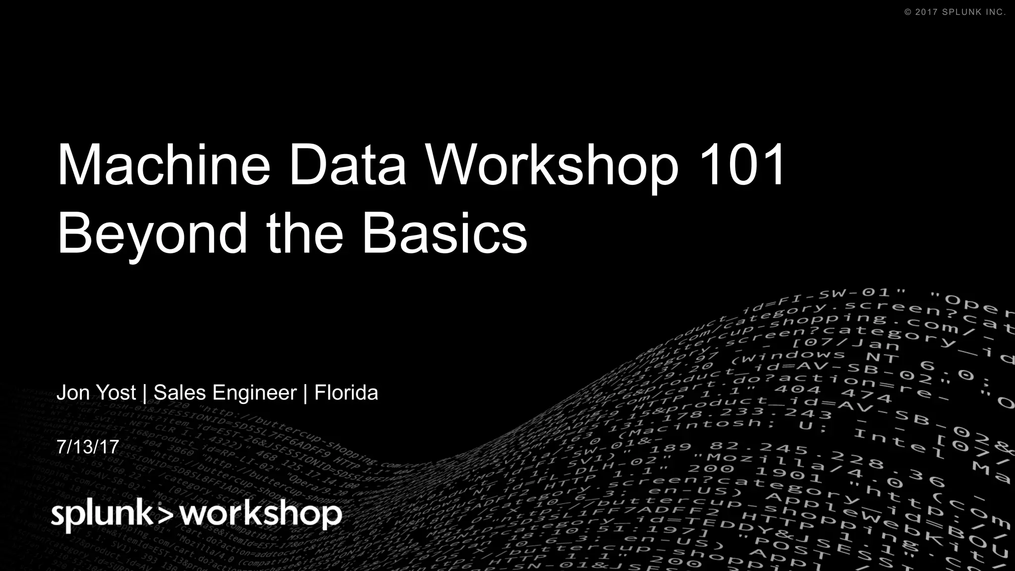 © 2017 SPLUNK INC.© 2017 SPLUNK INC.
Machine Data Workshop 101
Beyond the Basics
Jon Yost | Sales Engineer | Florida
7/13/17
 