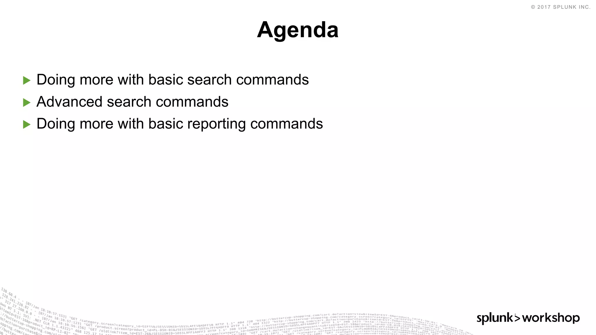 © 2017 SPLUNK INC.
▶ Doing more with basic search commands
▶ Advanced search commands
▶ Doing more with basic reporting commands
Agenda
 