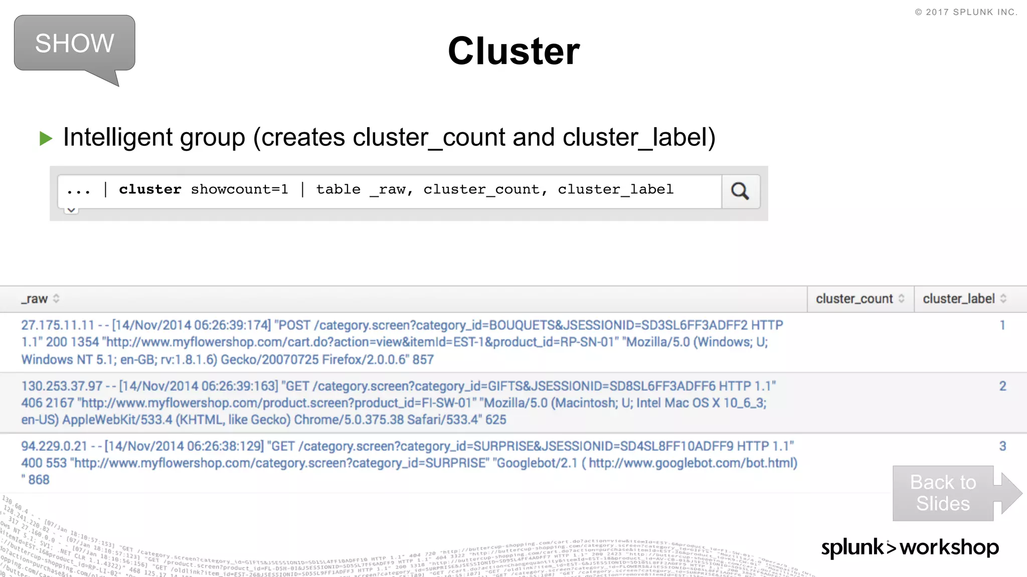 © 2017 SPLUNK INC.
▶ Intelligent group (creates cluster_count and cluster_label)
ClusterSHOW
Back to
Slides
... | cluster showcount=1 | table _raw, cluster_count, cluster_label
 