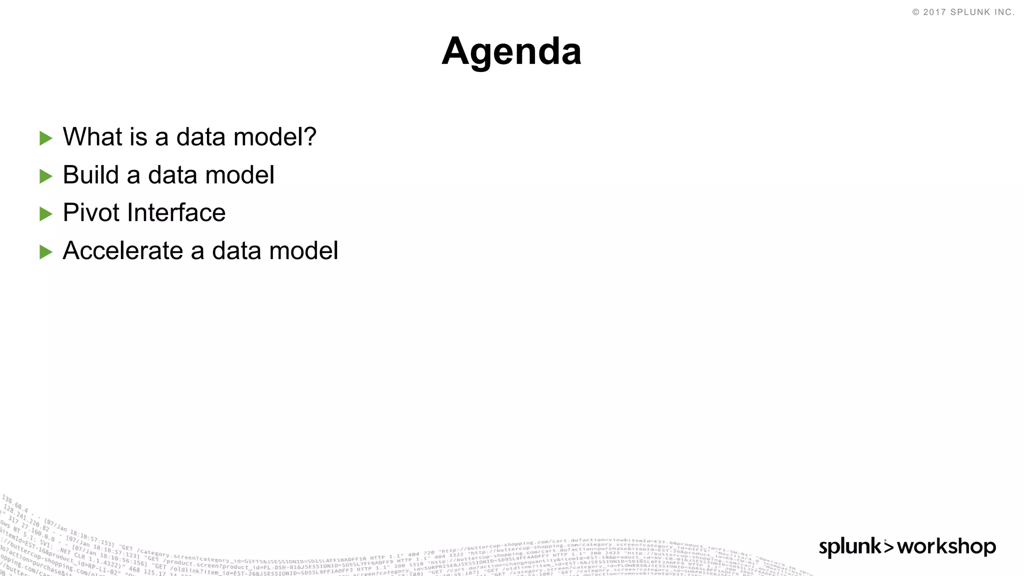 © 2017 SPLUNK INC.
▶ What is a data model?
▶ Build a data model
▶ Pivot Interface
▶ Accelerate a data model
Agenda
 