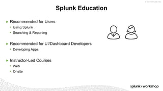 © 2017 SPLUNK INC.
▶ Recommended for Users
• Using Splunk
• Searching & Reporting
▶ Recommended for UI/Dashboard Developers
• Developing Apps
▶ Instructor-Led Courses
• Web
• Onsite
Splunk Education
 
