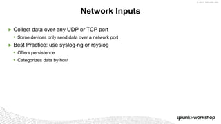 © 2017 SPLUNK INC.
▶ Collect data over any UDP or TCP port
• Some devices only send data over a network port
▶ Best Practice: use syslog-ng or rsyslog
• Offers persistence
• Categorizes data by host
Network Inputs
 