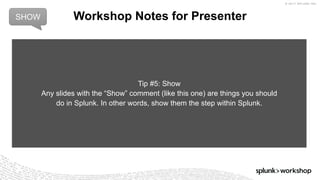 © 2017 SPLUNK INC.
Workshop Notes for Presenter
Tip #5: Show
Any slides with the “Show” comment (like this one) are things you should
do in Splunk. In other words, show them the step within Splunk.
SHOW
 