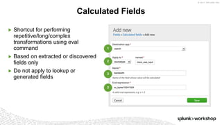 © 2017 SPLUNK INC.
▶ Shortcut for performing
repetitive/long/complex
transformations using eval
command
▶ Based on extracted or discovered
fields only
▶ Do not apply to lookup or
generated fields
Calculated Fields
1
2
3
3
 