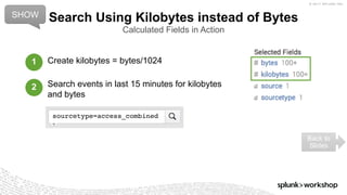 © 2017 SPLUNK INC.
Create kilobytes = bytes/1024
Search events in last 15 minutes for kilobytes
and bytes
Search Using Kilobytes instead of Bytes
Calculated Fields in Action
SHOW
Back to
Slides
1
2
sourcetype=access_combined
 