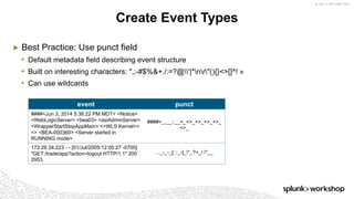 © 2017 SPLUNK INC.
▶ Best Practice: Use punct field
• Default metadata field describing event structure
• Built on interesting characters: ",;-#$%&+./:=?@'|*nr"(){}<>[]^! »
• Can use wildcards
Create Event Types
event punct
####<Jun 3, 2014 5:38:22 PM MDT> <Notice>
<WebLogicServer> <bea03> <asiAdminServer>
<WrapperStartStopAppMain> <>WLS Kernel<>
<> <BEA-000360> <Server started in
RUNNING mode>
####<_,__::__>_<>_<>_<>_<>_
<>_
172.26.34.223 - - [01/Jul/2005:12:05:27 -0700]
"GET /trade/app?action=logout HTTP/1.1" 200
2953
..._-_-_[:::_-]_"_?=_/."__
 