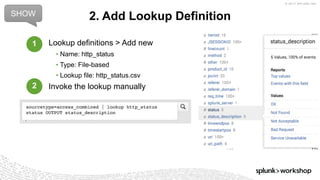 © 2017 SPLUNK INC.
Lookup definitions > Add new
• Name: http_status
• Type: File-based
• Lookup file: http_status.csv
Invoke the lookup manually
2. Add Lookup DefinitionSHOW
sourcetype=access_combined | lookup http_status
status OUTPUT status_description
1
2
 
