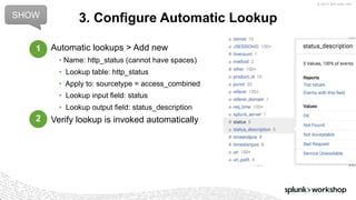 © 2017 SPLUNK INC.
Automatic lookups > Add new
• Name: http_status (cannot have spaces)
• Lookup table: http_status
• Apply to: sourcetype = access_combined
• Lookup input field: status
• Lookup output field: status_description
Verify lookup is invoked automatically
3. Configure Automatic LookupSHOW
1
2
 