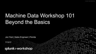 © 2017 SPLUNK INC.© 2017 SPLUNK INC.
Machine Data Workshop 101
Beyond the Basics
Jon Yost | Sales Engineer | Florida
7/13/17
 