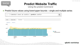 © 2017 SPLUNK INC.
▶ Predict future values using lower/upper bounds – single and multiple series
Predict Website Traffic
Using the predict Command
... | timechart count as traffic | predict traffic
SHOW
 
