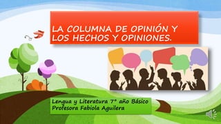 LA COLUMNA DE OPINIÓN Y
LOS HECHOS Y OPINIONES.
Lengua y Literatura 7° año Básico
Profesora Fabiola Aguilera
 