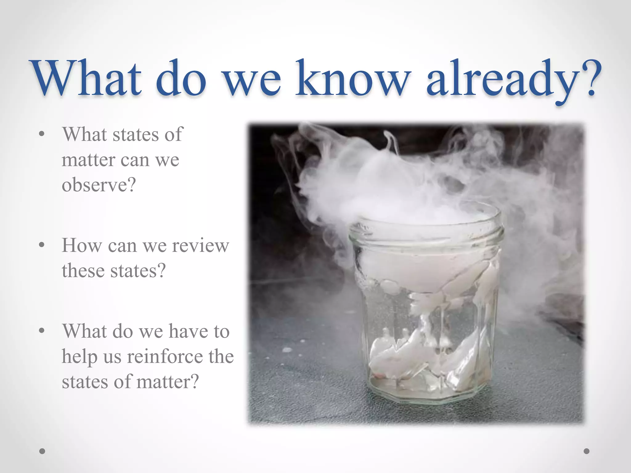 What do we know already?
• What states of
matter can we
observe?
• How can we review
these states?
• What do we have to
help us reinforce the
states of matter?
 