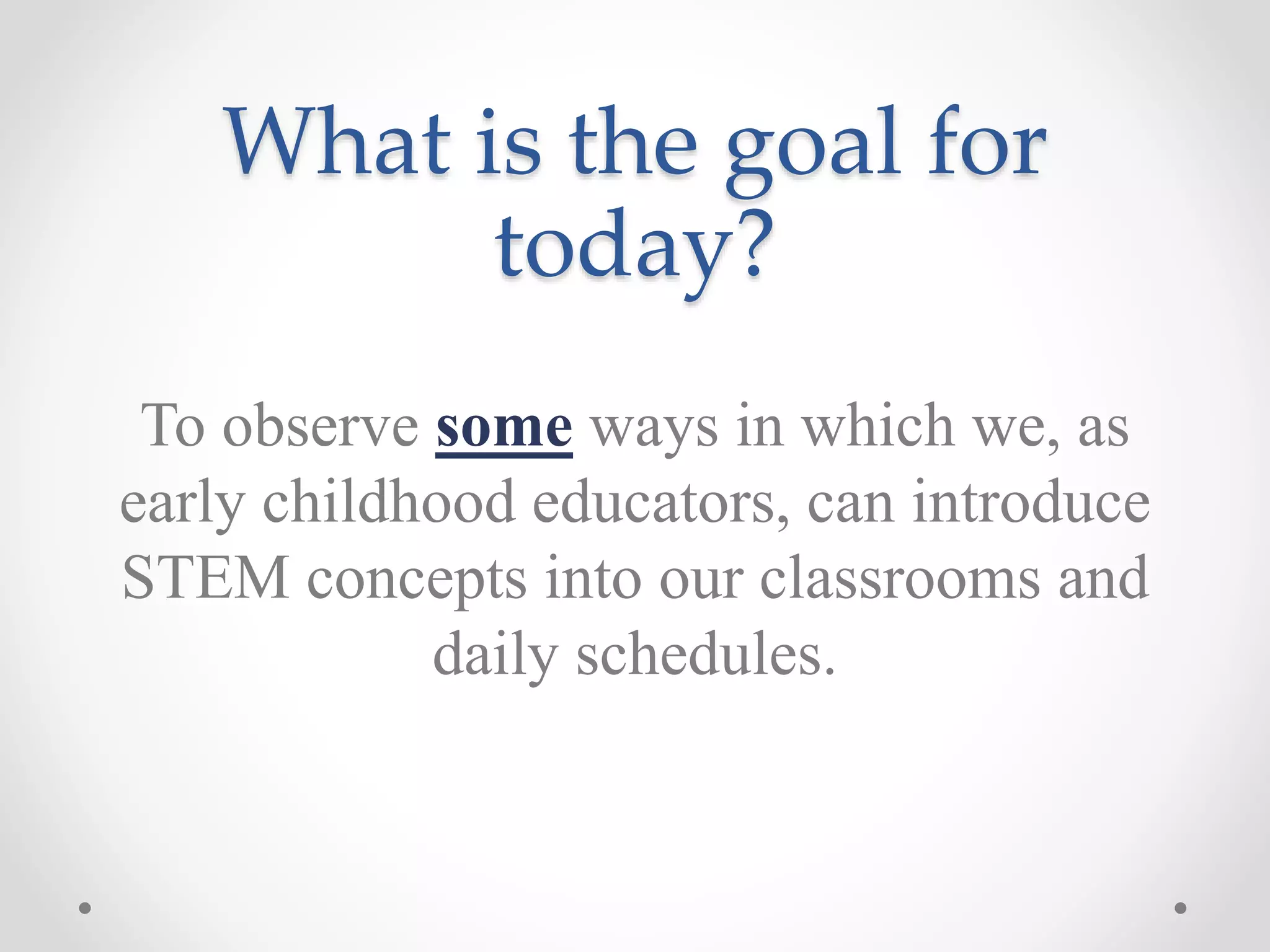 What is the goal for
today?
To observe some ways in which we, as
early childhood educators, can introduce
STEM concepts into our classrooms and
daily schedules.
 