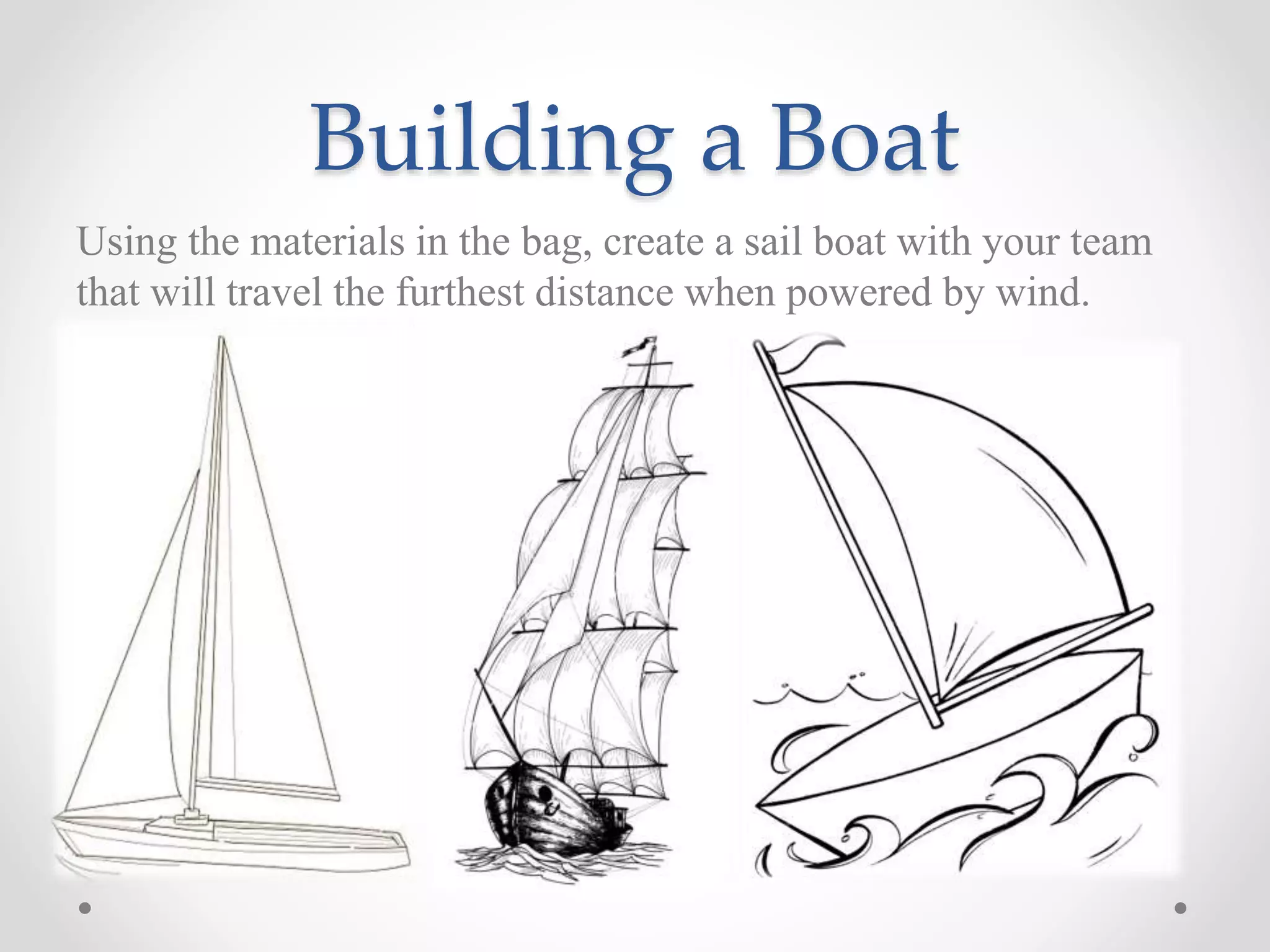 Building a Boat
Using the materials in the bag, create a sail boat with your team
that will travel the furthest distance when powered by wind.
 