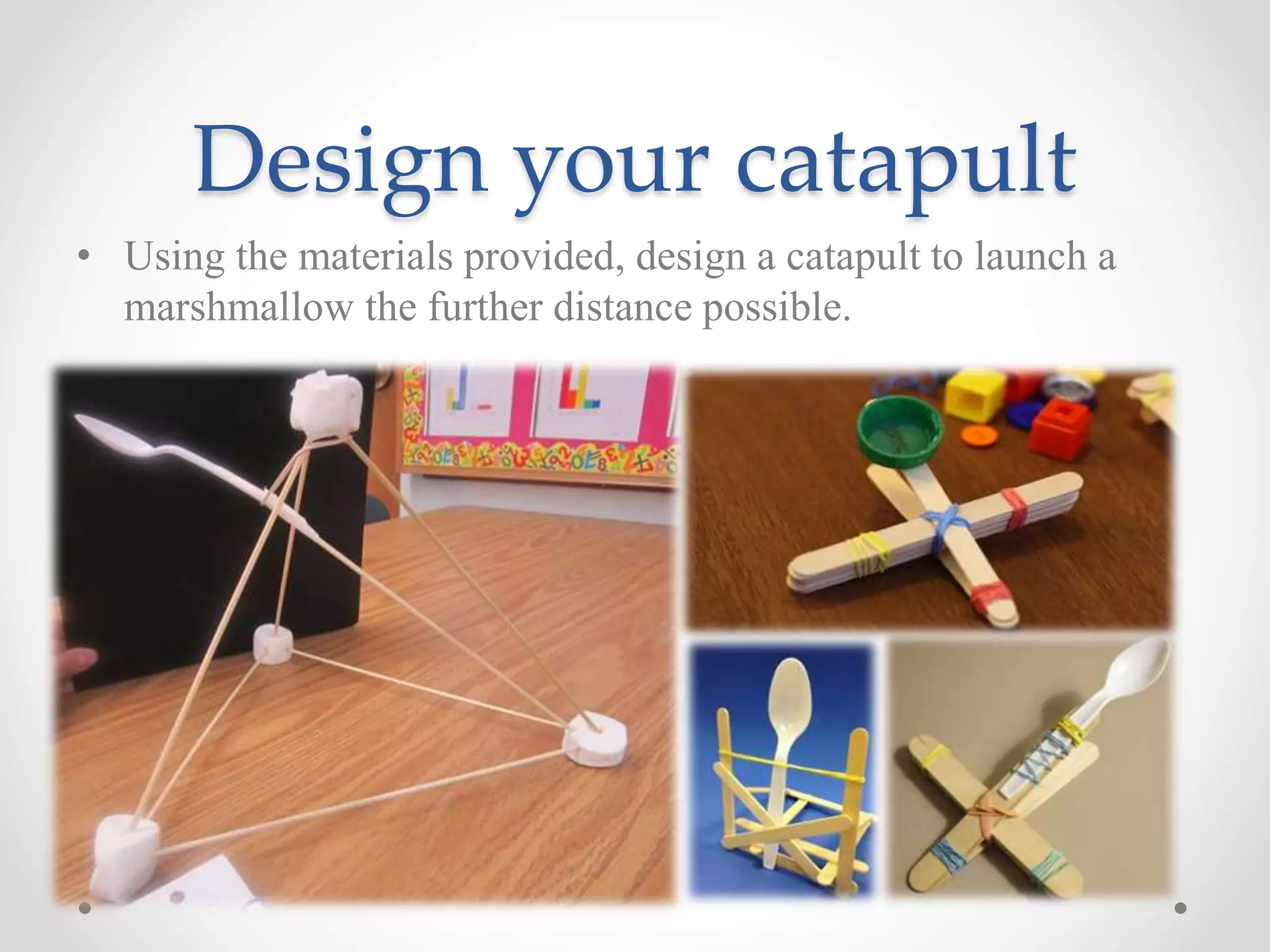 Design your catapult
• Using the materials provided, design a catapult to launch a
marshmallow the further distance possible.
 