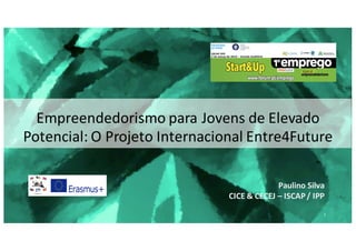 Empreendedorismo	para	Jovens	de	Elevado	
Potencial:	O	Projeto	Internacional	Entre4Future
Paulino	Silva
CICE	&	CECEJ	– ISCAP	/	IPP
1
 