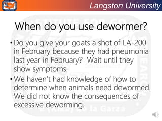 Langston University
When do you use dewormer?
•Do you give your goats a shot of LA-200
in February because they had pneumo...