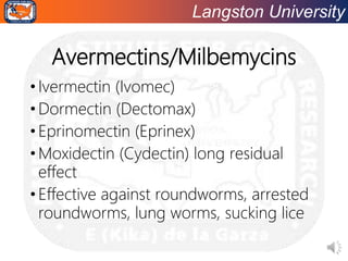 Langston University
Avermectins/Milbemycins
•Ivermectin (Ivomec)
•Dormectin (Dectomax)
•Eprinomectin (Eprinex)
•Moxidectin (Cydectin) long residual
effect
•Effective against roundworms, arrested
roundworms, lung worms, sucking lice
 