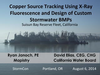 Copper Source Tracking Using X-Ray Fluorescence and Design of Custom Stormwater BMPs 
Suisun Bay Reserve Fleet, California 
StormCon Portland, OR August 6, 2014 
Ryan Janoch, PE David Elias, CEG, CHG 
Mapistry California Water Board  