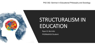 Ryan B. Bernido
PhDMathEd Student
STRUCTURALISM IN
EDUCATION
PhD 302- Seminar in Educational Philosophy and Sociology
 
