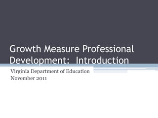 Growth Measure Professional
Development: Introduction
Virginia Department of Education
November 2011
 