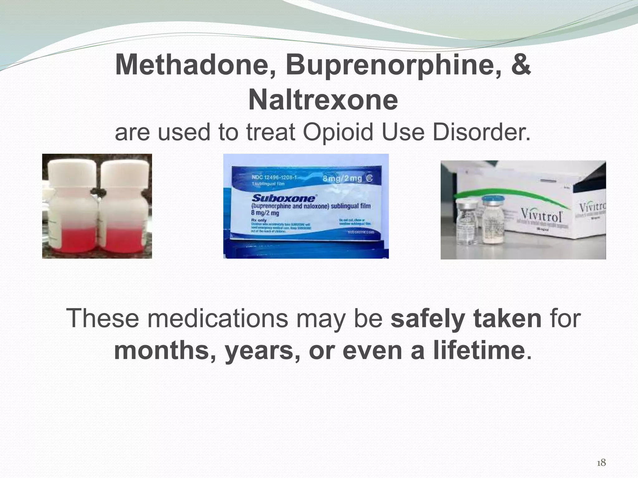 18
Methadone, Buprenorphine, &
Naltrexone
are used to treat Opioid Use Disorder.
These medications may be safely taken for
months, years, or even a lifetime.
 