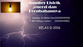 Sumber Listrik
,energi dan
Perubahannya
 Ikamaya Sridarma Dewi(16010644030)
 Beti Rahayu Lestari (16010644086)
KELAS D-2016
 