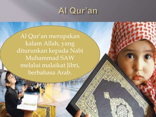 Al Qur’an merupakan
kalam Allah, yang
diturunkan kepada Nabi
Muhammad SAW
melalui malaikat Jibri,
berbahasa Arab.
 