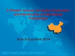 A Western Kansas University's Exploration
and Maintenance of International
Partnerships

SLN SOLsummit 2014

 