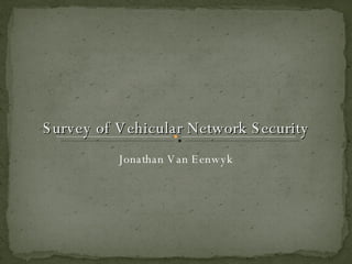 Survey of Vehicular Network Security Jonathan Van Eenwyk 