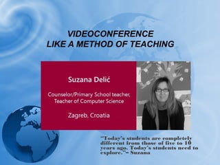 VIDEOCONFERENCE 
LIKE A METHOD OF TEACHING 
“Today’s students are completely 
different from those of five to 10 
years ago. Today’s students need to 
explore.”– Suzana 
 