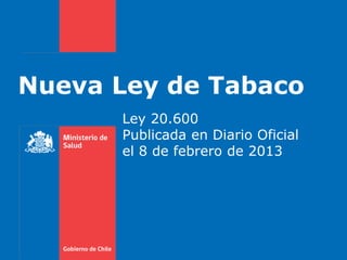 Nueva Ley de Tabaco
      Ley 20.600
      Publicada en Diario Oficial
      el 8 de febrero de 2013
 