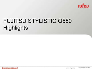 FUJITSU STYLISTIC Q550
Highlights




INTERNAL USE ONLY   4   Luciano D’Agostina   Copyright 2011 FUJITSU
 