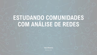 ESTUDANDO COMUNIDADES
COM ANÁLISE DE REDES
Taís Oliveira
dezembro, 2018
 