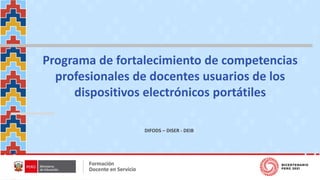 DIFODS – DISER - DEIB
Programa de fortalecimiento de competencias
profesionales de docentes usuarios de los
dispositivos electrónicos portátiles
 