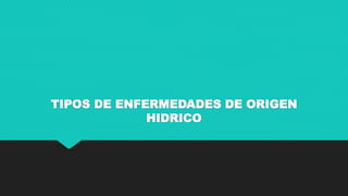 TIPOS DE ENFERMEDADES DE ORIGEN
HIDRICO
 