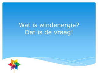 Wat is windenergie?
 Dat is de vraag!
 
