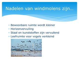 Nadelen van windmolens zijn…


  Bewoonbare ruimte wordt kleiner
  Horizonvervuiling
  Staal en kunststoffen zijn vervuilend
  Leefruimte voor vogels verkleind
 