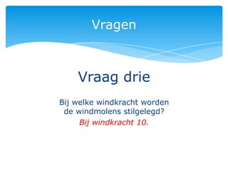 Vragen



    Vraag drie
Bij welke windkracht worden
 de windmolens stilgelegd?
     Bij windkracht 10.
 