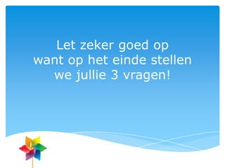 Let zeker goed op
want op het einde stellen
  we jullie 3 vragen!
 