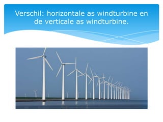 Verschil: horizontale as windturbine en
     de verticale as windturbine.
 
