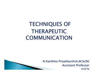 TECHNIQUES OF
THERAPEUTIC
COMMUNICATION
N.Karthika Priyatharshini,M.Sc(N)
Assistant Professor
KVCN
 
