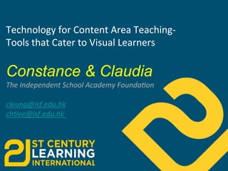 Technology	
  for	
  Content	
  Area	
  Teaching-­‐	
  	
  
Tools	
  that	
  Cater	
  to	
  Visual	
  Learners	
  
	
  

Constance & Claudia
The	
  Independent	
  School	
  Academy	
  Founda4on	
  
	
  
cleung@isf.edu.hk	
  
chtlee@isf.edu.hk	
  	
  

 
