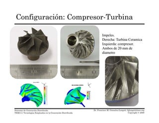 Configuración: Compresor-Turbina
ImpelesImpeles..
hh bibi iiDerechaDerecha:: TurbinaTurbina CeramicaCeramica
IzquierdaIzquierda:: compresorcompresor..
Ambos de 20 mm deAmbos de 20 mm de
diametrodiametrodiametrodiametro
Dr. Francisco M. Gonzalez-Longatt, fglongatt@ieee.org
Copyright © 2008
Sistemas de Generación Distribuida
TEMA 2: Tecnologías Empleadas en la Generación Distribuida
 