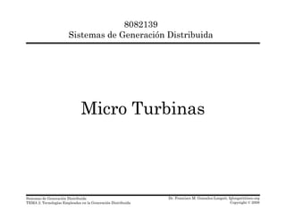 8082139
Sistemas de Generación Distribuida
Micro Turbinas
Dr. Francisco M. Gonzalez-Longatt, fglongatt@ieee.org
Copyright © 2008
Sistemas de Generación Distribuida
TEMA 2: Tecnologías Empleadas en la Generación Distribuida
 