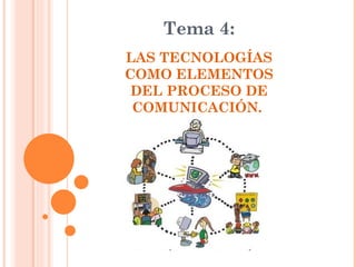 LAS TECNOLOGÍAS COMO ELEMENTOS DEL PROCESO DE COMUNICACIÓN.  Tema 4: 