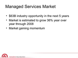 Managed Services Market $63B industry opportunity in the next 5 years Market is estimated to grow 36% year over year through 2008  Market gaining momentum 